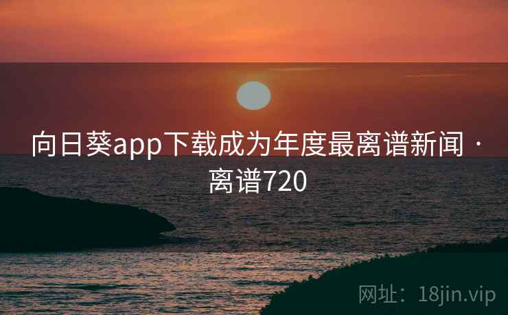 向日葵app下载成为年度最离谱新闻 · 离谱720
