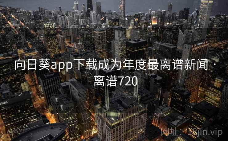向日葵app下载成为年度最离谱新闻 · 离谱720 向日葵app下载成为年度最离谱新闻 · 离谱720