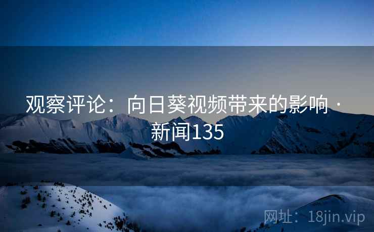 观察评论：向日葵视频带来的影响 · 新闻135