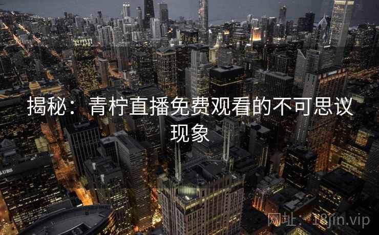 揭秘：青柠直播免费观看的不可思议现象