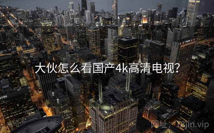 大伙怎么看国产4k高清电视? 大伙怎么看国产4k高清电视?