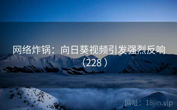 网络炸锅：向日葵视频引发强烈反响（228 ）