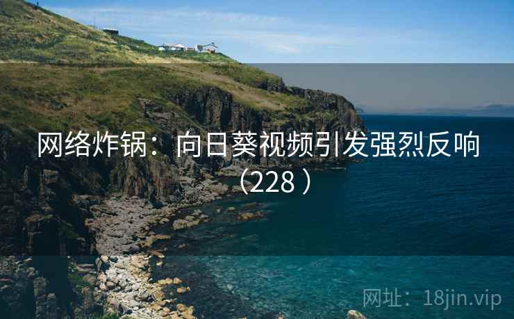 网络炸锅：向日葵视频引发强烈反响（228 ）
