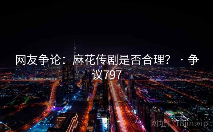 网友争论：麻花传剧是否合理？ · 争议797