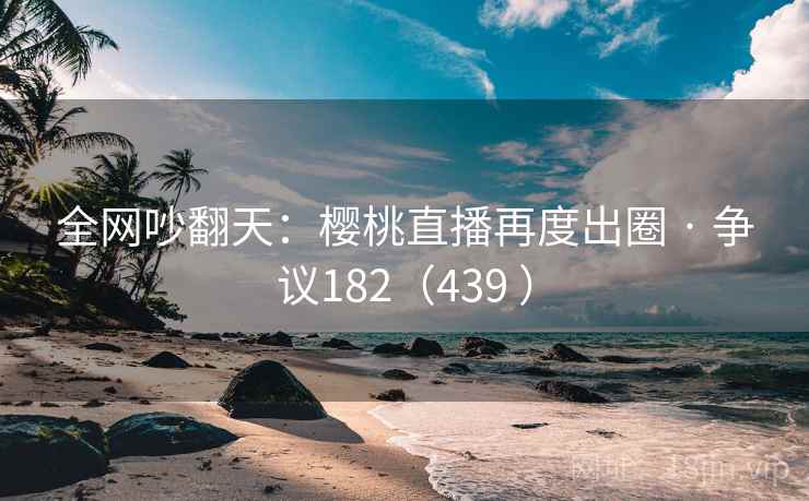 全网吵翻天：樱桃直播再度出圈 · 争议182（439 ）