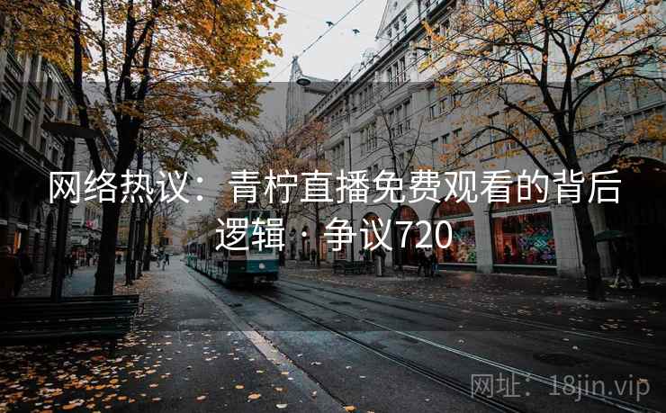 网络热议:青柠直播免费观看的背后逻辑 · 争议720 网络热议:青柠直播免费观看的背后逻辑 · 争议720