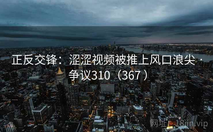 正反交锋：涩涩视频被推上风口浪尖 · 争议310（367 ）