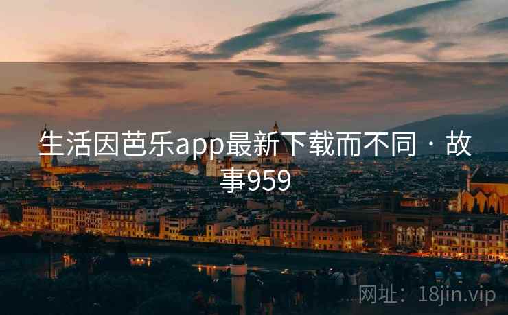 生活因芭乐app最新下载而不同 · 故事959 生活因芭乐app最新下载而不同 · 故事959