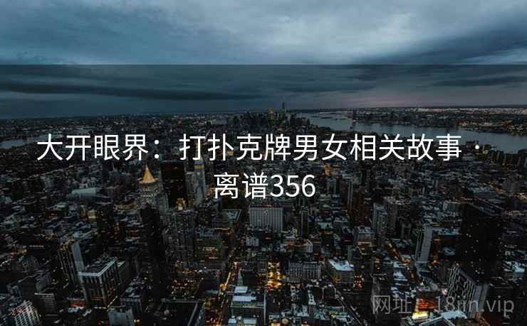 大开眼界：打扑克牌男女相关故事 · 离谱356