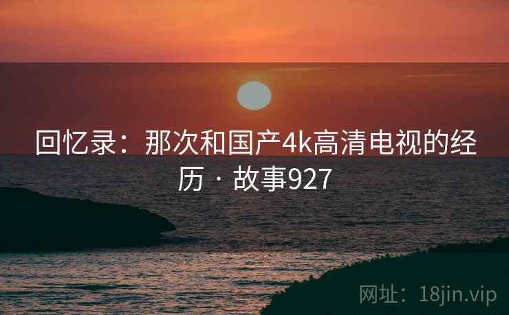回忆录：那次和国产4k高清电视的经历 · 故事927