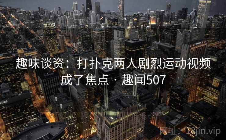 趣味谈资：打扑克两人剧烈运动视频成了焦点 · 趣闻507