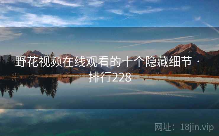 野花视频在线观看的十个隐藏细节 · 排行228 野花视频在线观看的十个隐藏细节 · 排行228