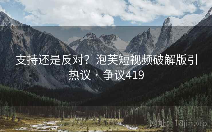 支持还是反对？泡芙短视频破解版引热议 · 争议419
