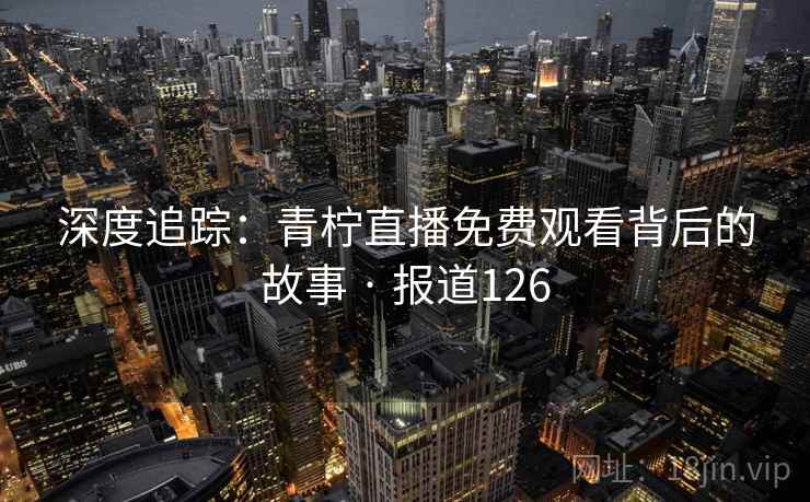 深度追踪：青柠直播免费观看背后的故事 · 报道126
