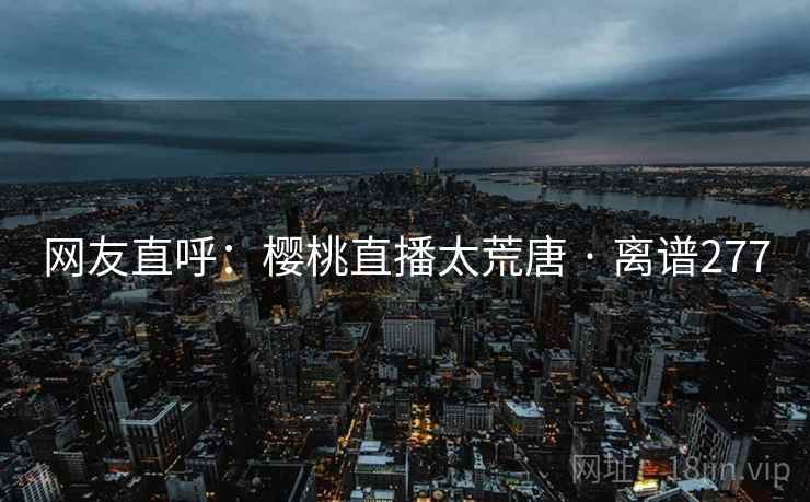 网友直呼：樱桃直播太荒唐 · 离谱277