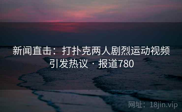 新闻直击：打扑克两人剧烈运动视频引发热议 · 报道780