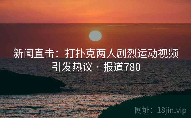 新闻直击：打扑克两人剧烈运动视频引发热议 · 报道780