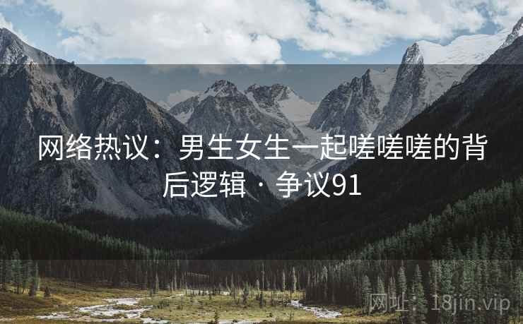 网络热议：男生女生一起嗟嗟嗟的背后逻辑 · 争议91