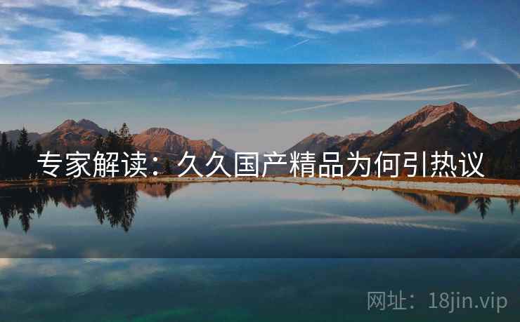 专家解读：久久国产精品为何引热议