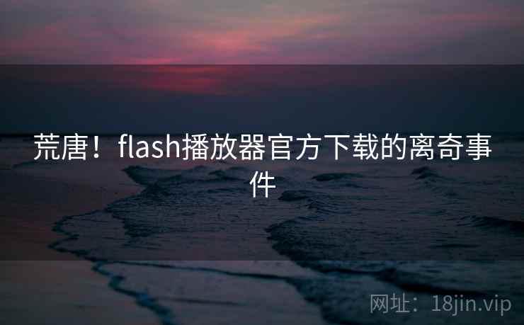荒唐！flash播放器官方下载的离奇事件