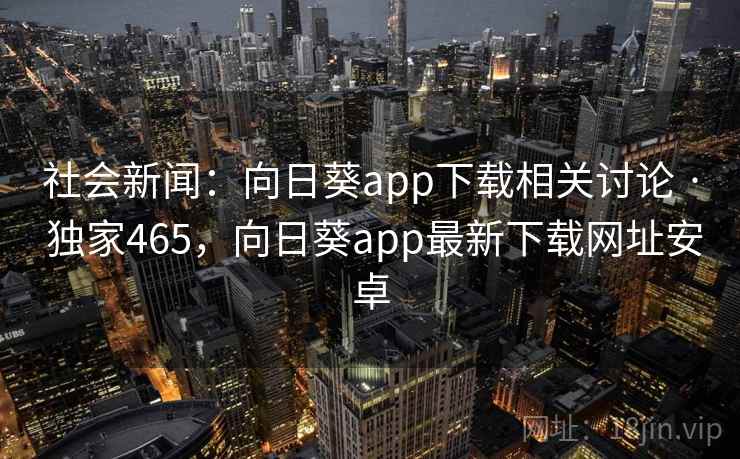 社会新闻:向日葵app下载相关讨论 · 独家465,向日葵app最新下载网址安卓 社会新闻:向日葵app下载相关讨论 · 独家465,向日葵app最新下载网址安卓