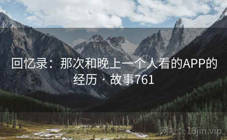 回忆录：那次和晚上一个人看的APP的经历 · 故事761