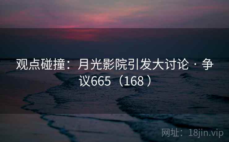 观点碰撞：月光影院引发大讨论 · 争议665（168 ）