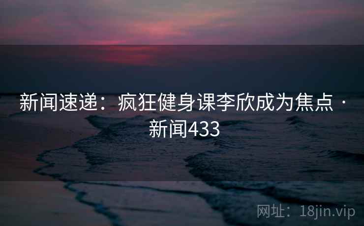 新闻速递：疯狂健身课李欣成为焦点 · 新闻433