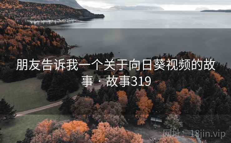 朋友告诉我一个关于向日葵视频的故事 · 故事319