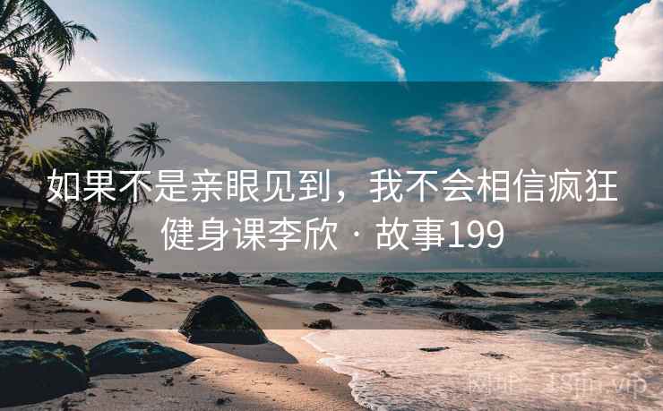 如果不是亲眼见到，我不会相信疯狂健身课李欣 · 故事199