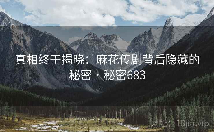 真相终于揭晓：麻花传剧背后隐藏的秘密 · 秘密683