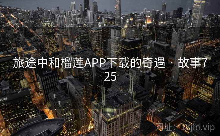 旅途中和榴莲APP下载的奇遇 · 故事725