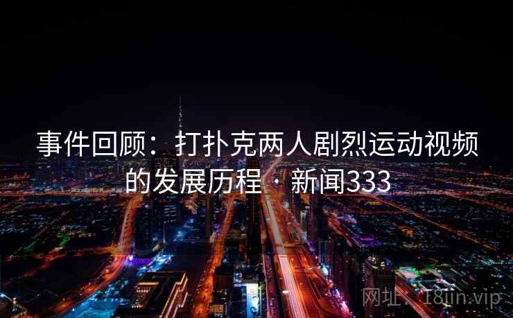 事件回顾:打扑克两人剧烈运动视频的发展历程 · 新闻333 事件回顾:打扑克两人剧烈运动视频的发展历程 · 新闻333