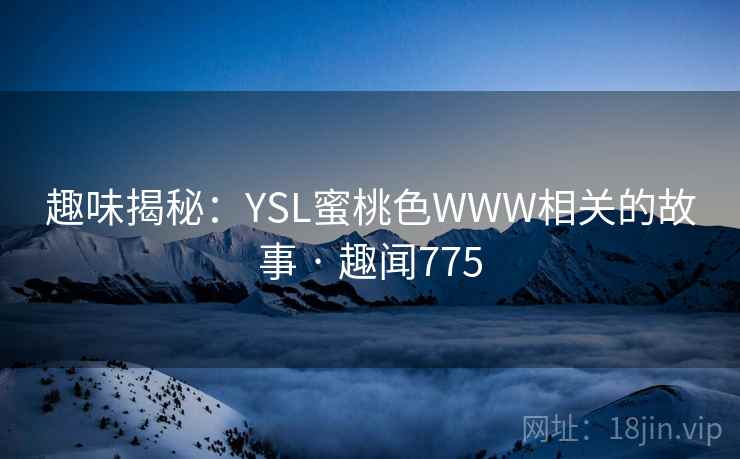 趣味揭秘：YSL蜜桃色WWW相关的故事 · 趣闻775