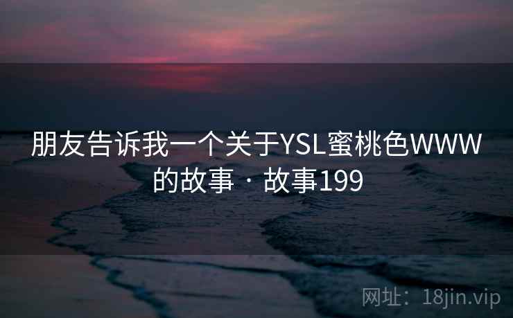 朋友告诉我一个关于YSL蜜桃色WWW的故事 · 故事199 朋友告诉我一个关于YSL蜜桃色WWW的故事 · 故事199