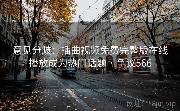 意见分歧：插曲视频免费完整版在线播放成为热门话题 · 争议566