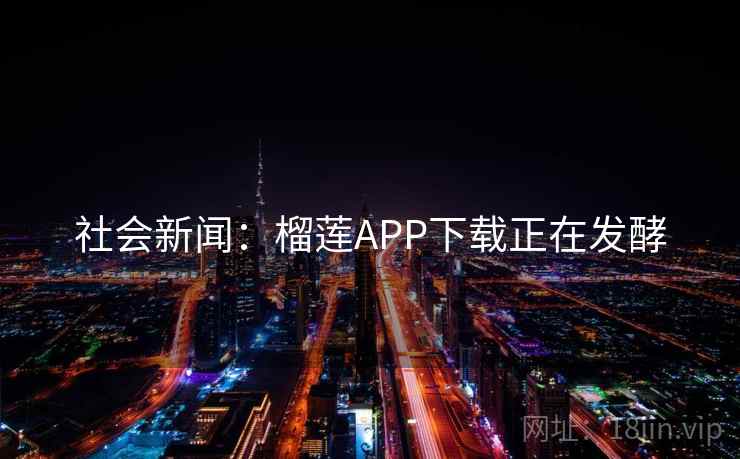 社会新闻：榴莲APP下载正在发酵