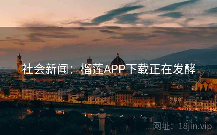 社会新闻：榴莲APP下载正在发酵