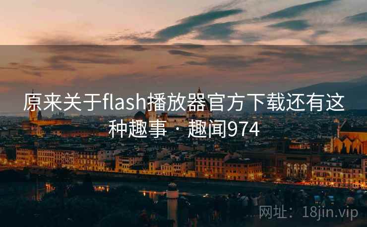 原来关于flash播放器官方下载还有这种趣事 · 趣闻974