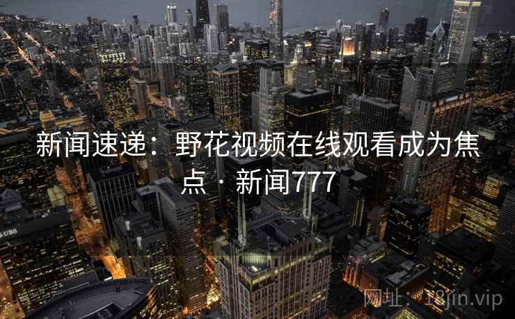 新闻速递：野花视频在线观看成为焦点 · 新闻777