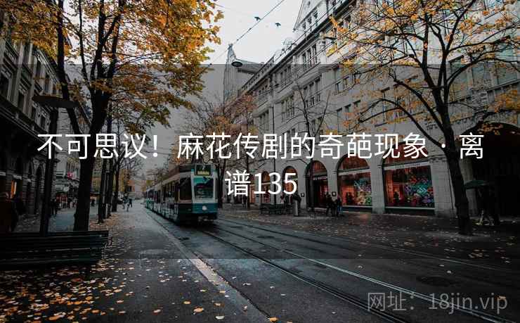 不可思议！麻花传剧的奇葩现象 · 离谱135