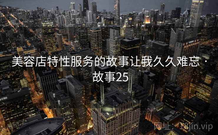 美容店特性服务的故事让我久久难忘 · 故事25