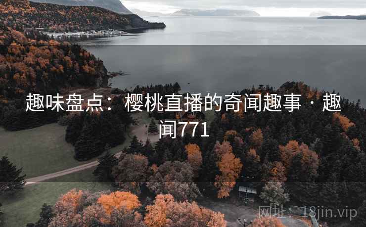 趣味盘点：樱桃直播的奇闻趣事 · 趣闻771
