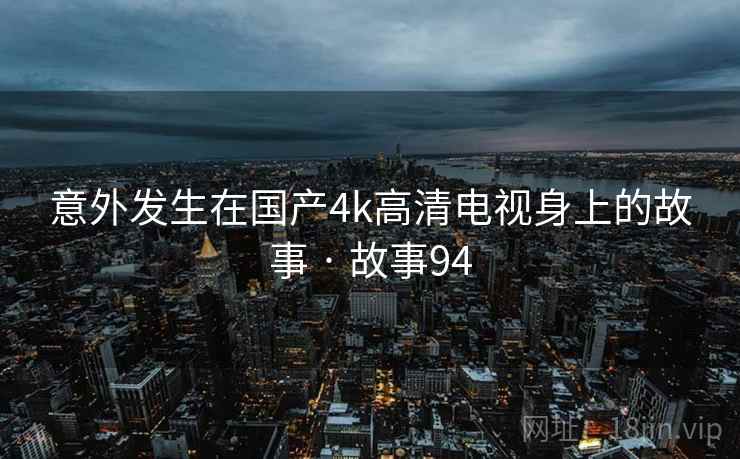 意外发生在国产4k高清电视身上的故事 · 故事94 意外发生在国产4k高清电视身上的故事 · 故事94