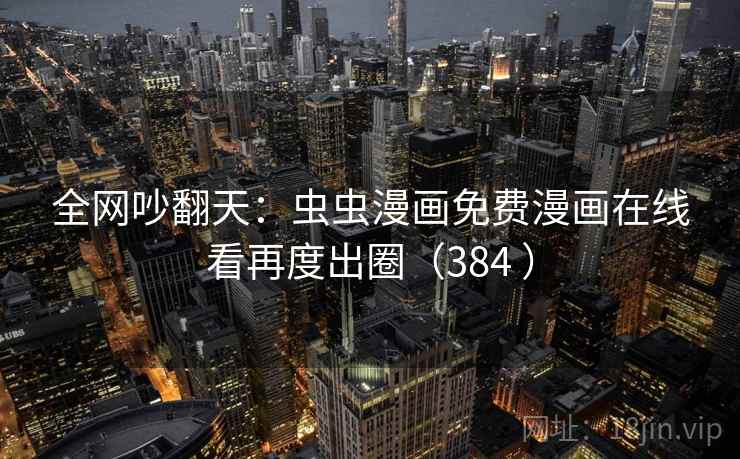 全网吵翻天：虫虫漫画免费漫画在线看再度出圈（384 ）