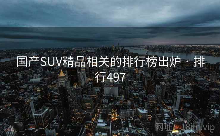 国产SUV精品相关的排行榜出炉 · 排行497