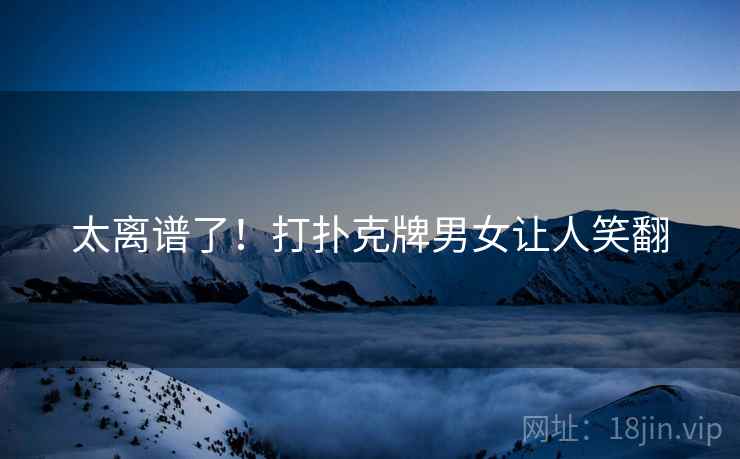 太离谱了！打扑克牌男女让人笑翻