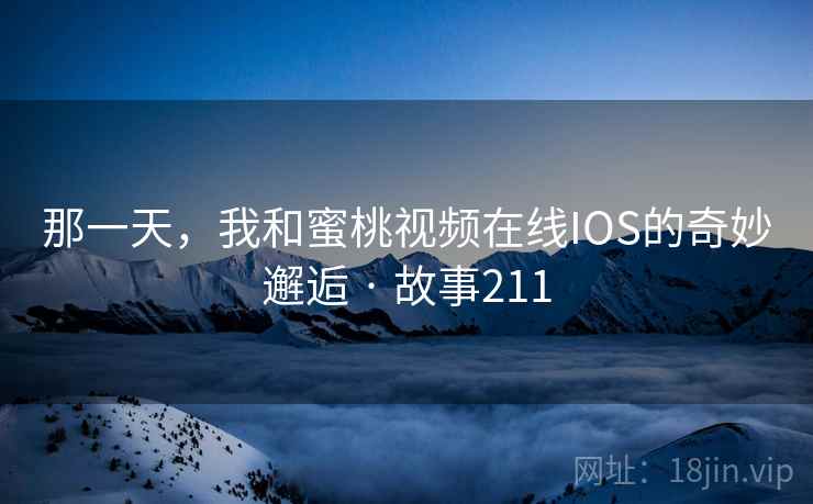 那一天，我和蜜桃视频在线IOS的奇妙邂逅 · 故事211
