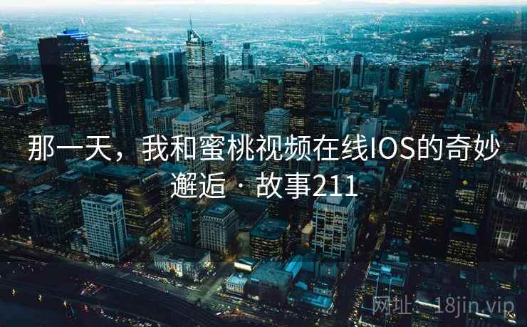 那一天，我和蜜桃视频在线IOS的奇妙邂逅 · 故事211