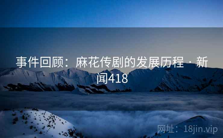 事件回顾：麻花传剧的发展历程 · 新闻418